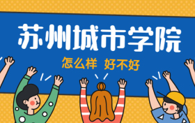 苏州城市学院怎么样好不好？附苏州城市学院最好的专业排名及王牌专业介绍