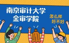 南京审计大学金审学院怎么样好不好？附南京审计大学金审学院最好的专业排名及王牌专业介绍