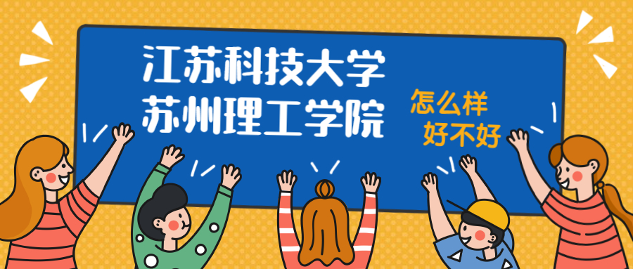 江苏科技大学苏州理工学院怎么样好不好？附江苏科技大学苏州理工学院最好的专业排名及王牌专业介绍