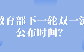 教育部下一轮双一流公布时间？2022新一轮双一流评选入围名单？