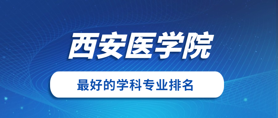 西安医学院怎么样好不好？附西安医学院最好的专业排名及王牌专业介绍