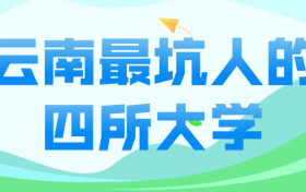 云南最坑人的四所大学-云南十大垃圾学校排名（野鸡大学、千万别去）