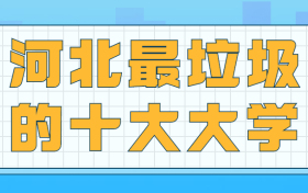 河北十大垃圾专科学院-河北最垃圾的十大大学（野鸡大学）