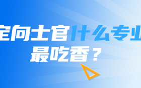 定向士官什么专业最吃香？附2022年全国定向士官44所高校分数线