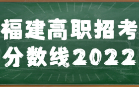 福建高职招考分数线2022：福建省高职单招学校有哪些？