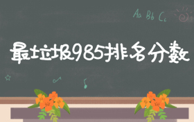 最垃圾985排名分数：最垃圾的985高校有哪些？（分数低、排名低）