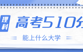 高考510分理科能上什么大学？2023年510分左右可以报考的学校有哪些？