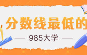 分数线最低的985大学有哪几个？低分985大学有哪些学校？附名单