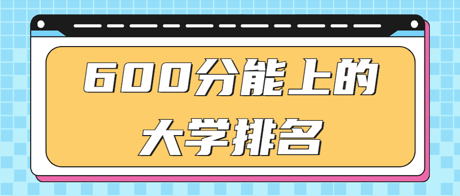 600分能上的大學排名：600分左右能上什么好的大學？（2023年參考）