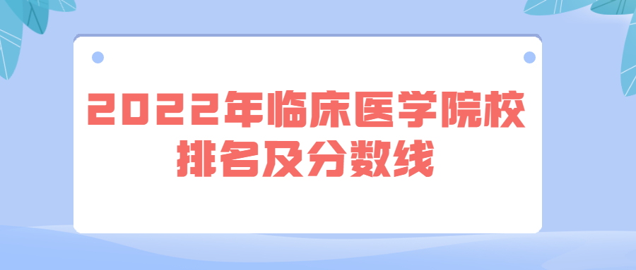 2022年临床医学院校排名及分数线-临床医学院校排名2022最新排名