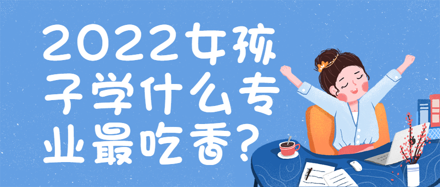 女孩子學什么專業最吃香？附2022張雪峰看好的三大專業