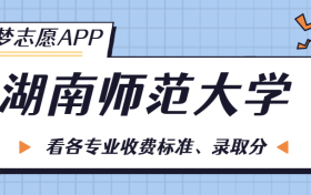 湖南师范大学一年学费多少钱？附各专业的收费标准（2023年参考）