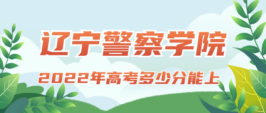 2022年高考多少分能上辽宁警察学院？需要多少分录取？附分数线