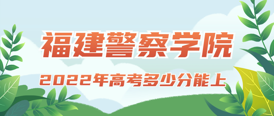 2022年高考多少分能上福建警察学院？需要多少分录取？附分数线