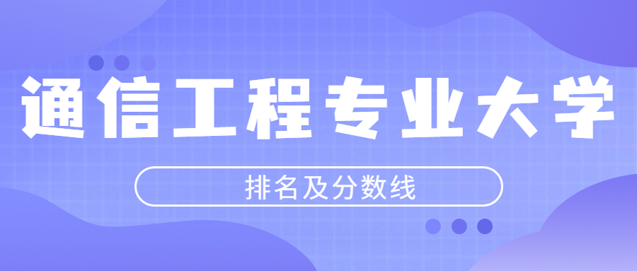 通信工程專業大學排名及分數線2022年高考參考含最低的錄取線