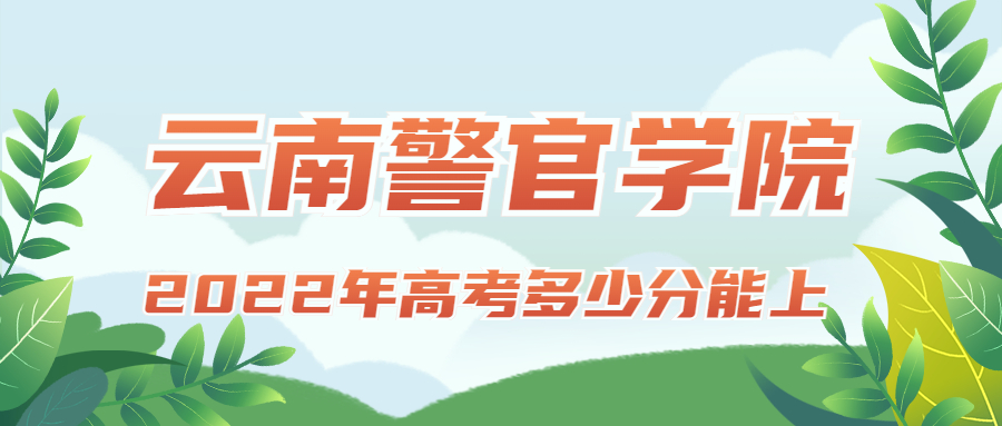 2022年高考多少分能上云南警官学院？需要多少分录取？附分数线
