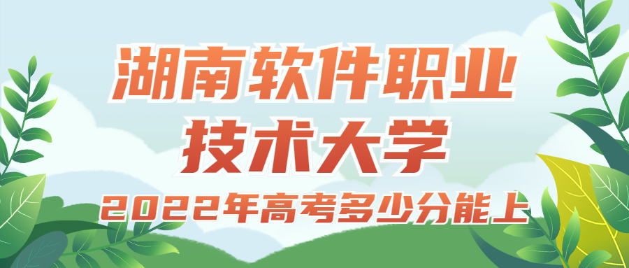 2022年高考多少分能上湖南軟件職業(yè)技術(shù)大學(xué)？需要多少分錄取？附分?jǐn)?shù)線