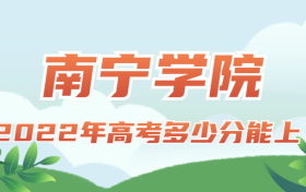 2022年高考多少分能上南宁学院？需要多少分录取？附分数线