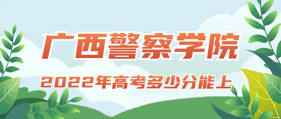 2022年高考多少分能上广西警察学院？需要多少分录取？附分数线