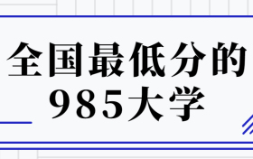 全国最低分的985大学-分数不高的985大学（2022年参考）