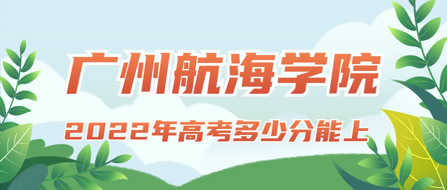 2022年高考多少分能上广州航海学院？需要多少分录取？附分数线