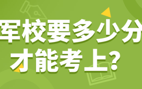 军校要多少分才能考上？军校最低录取分数线是多少？（2022年参考）