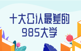 2022年十大公认最差的985大学（实力弱）-国内最惨的9所985大学（排名低）