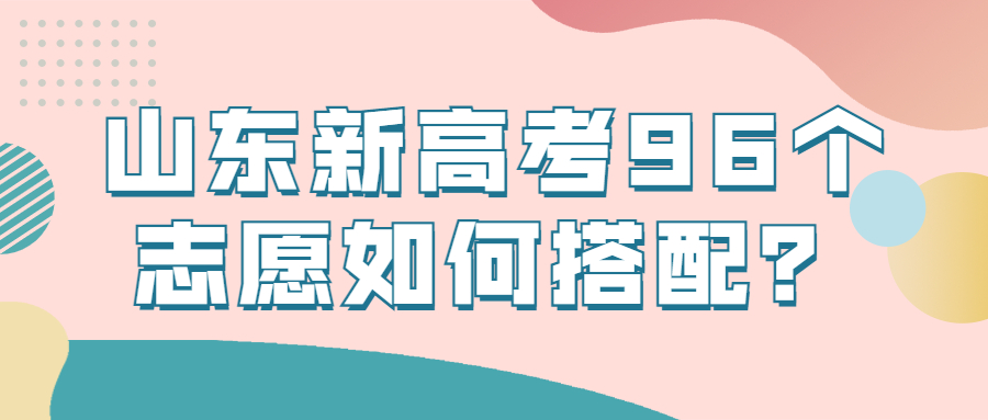 山東新高考96個志願如何搭配山東新高考96個志願錄取順序