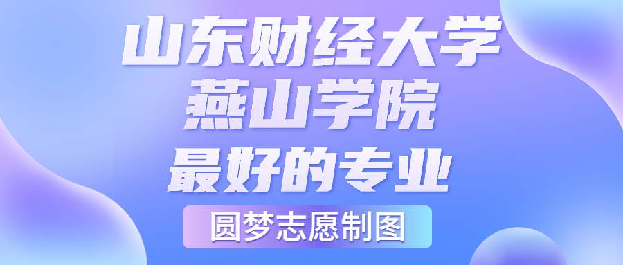 山東財經大學燕山學院最好的專業(yè)排名榜（附第一與前十名的專業(yè)名單）