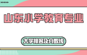 山东小学教育专业大学排名及分数线（2023高考参考）