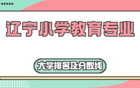 辽宁小学教育专业大学排名及分数线（含2022年高考最低录取分）