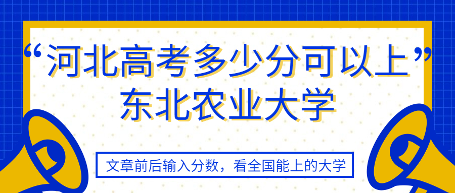 河北高考多少分可以上東北農業大學?多少名能上?附東北農大分數線