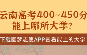 2023云南高考400~450分能上哪所大学？云南高考400分能上二本吗？（文理科汇总）