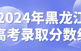 2024年黑龙江高考录取分数线一览表（含特招线、本专科批次线）