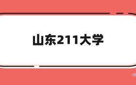 山东211大学名单及王牌专业介绍(高考必看)