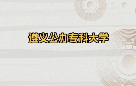 遵义公办专科大学排名及录取分数（2026年参考）
