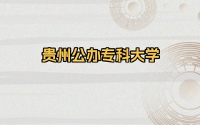 贵州公办专科大学排名及录取分数（2026年参考）