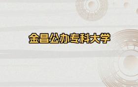金昌公办专科大学排名及录取分数（2026年参考）