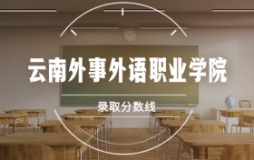 云南外事外语职业学院录取分数线2026是多少？各省最低分汇总