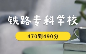 470到490分的鐵路?？茖W(xué)校排名表（2026屆考生查看）