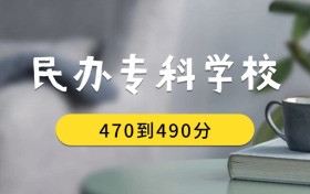 470到490分的民辦專科學(xué)校排名表（2026屆考生查看）
