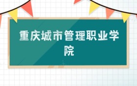 重庆城市管理职业学院2025招生计划：录取线是多少？附专业