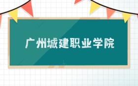 广州城建职业学院2025招生计划：录取线是多少？附专业
