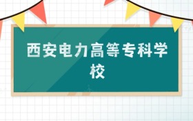 西安电力高等专科学校2025招生计划：录取线是多少？附专业