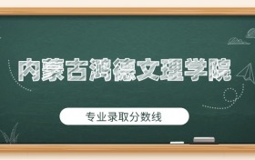 內(nèi)蒙古鴻德文理學(xué)院2025年專業(yè)錄取分?jǐn)?shù)線：最低428分