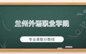 兰州外语职业学院2025年专业录取分数线：护理最低171分