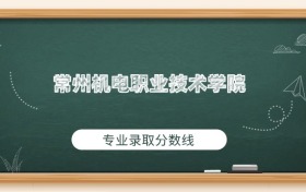 常州机电职业技术学院2025年专业录取分数线：最低432分