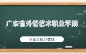 广东省外语艺术职业学院2025年专业录取分数线：最低328分