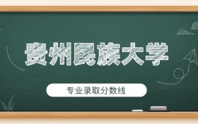 貴州民族大學(xué)2025年專業(yè)錄取分?jǐn)?shù)線：最低475分