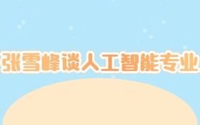  张雪峰谈人工智能专业：未来10年最抗打的黄金赛道，普通学生慎入！  
